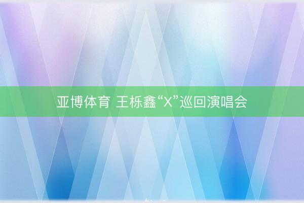 亚博体育 王栎鑫“X”巡回演唱会