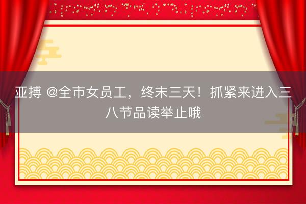 亚搏 @全市女员工，终末三天！抓紧来进入三八节品读举止哦