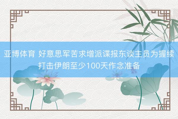 亚博体育 好意思军苦求增派谍报东谈主员为握续打击伊朗至少100天作念准备