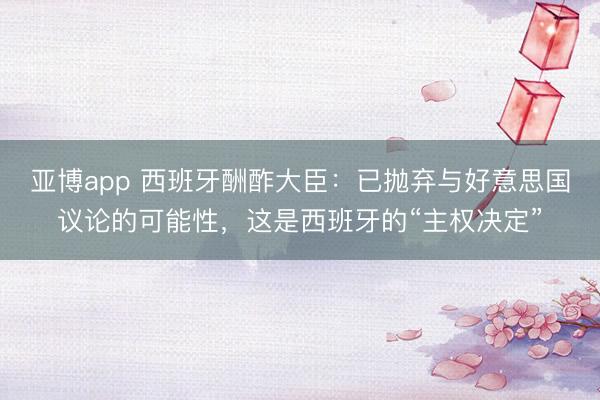 亚博app 西班牙酬酢大臣：已抛弃与好意思国议论的可能性，这是西班牙的“主权决定”