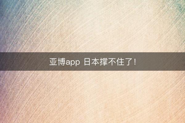 亚博app 日本撑不住了！