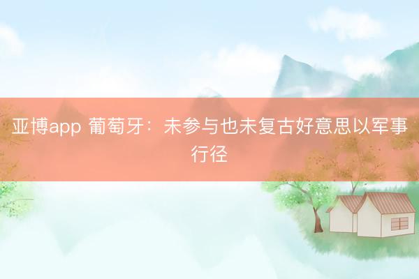 亚博app 葡萄牙：未参与也未复古好意思以军事行径