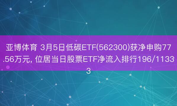 亚博体育 3月5日低碳ETF(562300)获净申购77.56万元， 位居当日股票ETF净流入排行196/1133