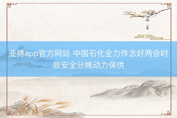亚搏app官方网站 中国石化全力作念好两会时辰安全分娩动力保供