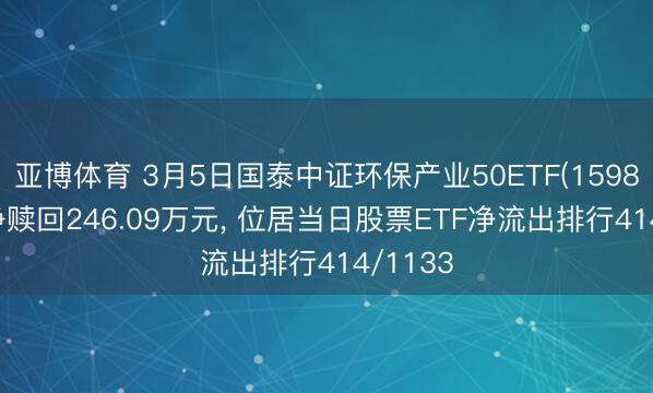亚博体育 3月5日国泰中证环保产业50ETF(159861)遭净赎回246.09万元， 位居当日股票ETF净流出排行414/1133