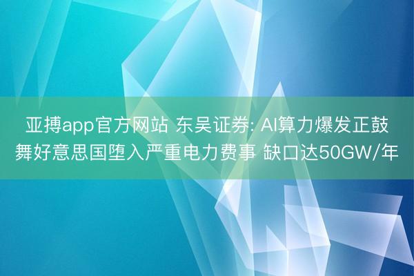 亚搏app官方网站 东吴证券: AI算力爆发正鼓舞好意思国堕入严重电力费事 缺口达50GW/年