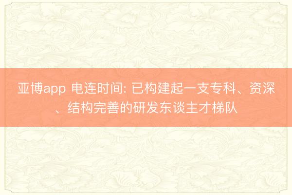 亚博app 电连时间: 已构建起一支专科、资深、结构完善的研发东谈主才梯队