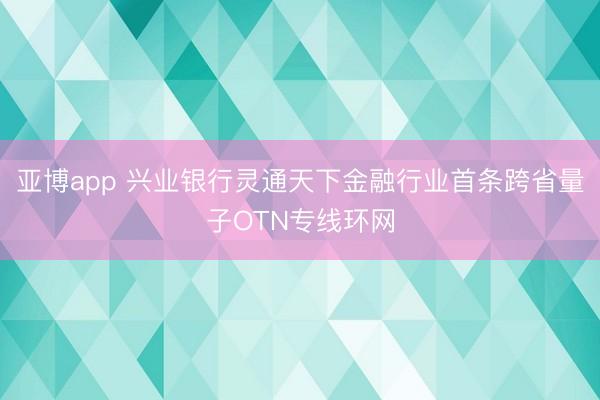 亚博app 兴业银行灵通天下金融行业首条跨省量子OTN专线环网