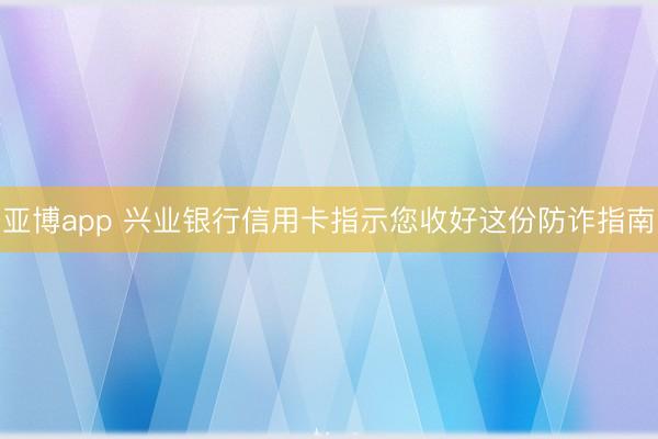 亚博app 兴业银行信用卡指示您收好这份防诈指南