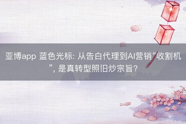 亚博app 蓝色光标: 从告白代理到AI营销“收割机”， 是真转型照旧炒宗旨?