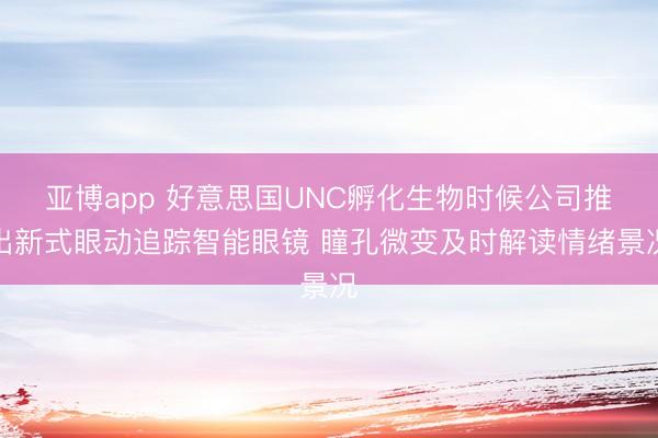 亚博app 好意思国UNC孵化生物时候公司推出新式眼动追踪智能眼镜 瞳孔微变及时解读情绪景况