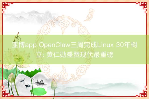 亚博app OpenClaw三周完成Linux 30年树立: 黄仁勋盛赞现代最重磅