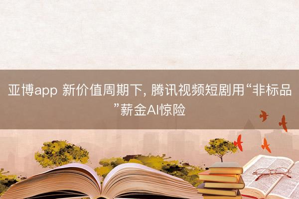 亚博app 新价值周期下， 腾讯视频短剧用“非标品”薪金AI惊险