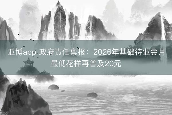 亚博app 政府责任禀报：2026年基础待业金月最低花样再普及20元