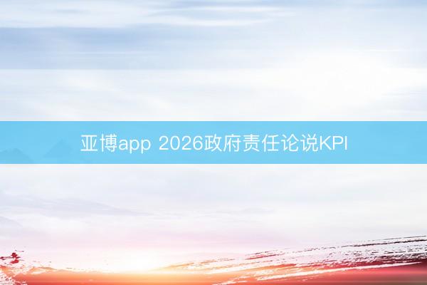 亚博app 2026政府责任论说KPI