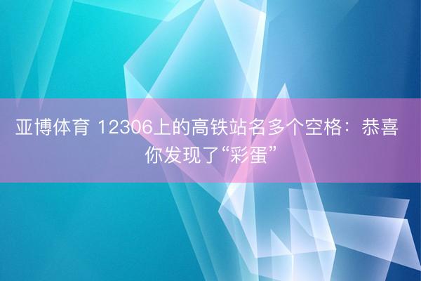 亚博体育 12306上的高铁站名多个空格：恭喜 你发现了“彩蛋”