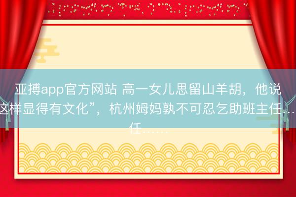 亚搏app官方网站 高一女儿思留山羊胡，他说“这样显得有文化”，杭州姆妈孰不可忍乞助班主任……
