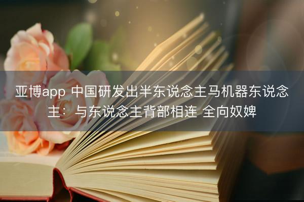 亚博app 中国研发出半东说念主马机器东说念主：与东说念主背部相连 全向奴婢