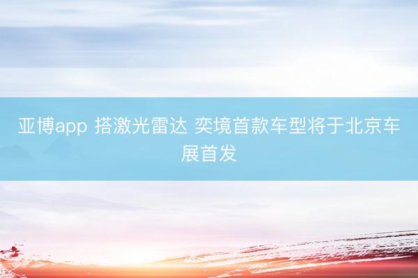 亚博app 搭激光雷达 奕境首款车型将于北京车展首发