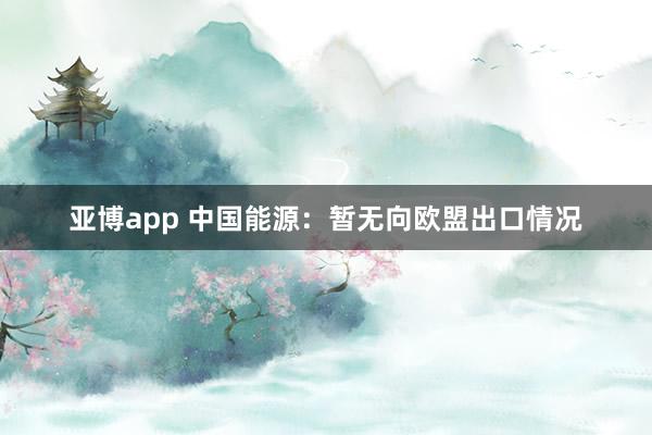 亚博app 中国能源：暂无向欧盟出口情况