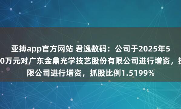 亚搏app官方网站 君逸数码：公司于2025年5月以自有资金2000万元对广东金鼎光学技艺股份有限公司进行增资，抓股比例1.5199%