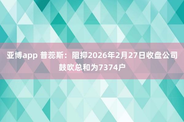 亚博app 普蕊斯：阻抑2026年2月27日收盘公司鼓吹总和为7374户