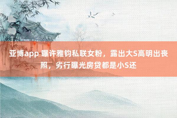 亚博app 曝许雅钧私联女粉，露出大S高明出丧照，劣行曝光房贷都是小S还