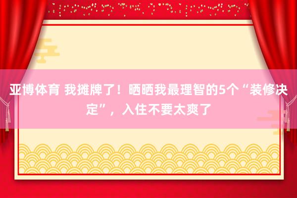 亚博体育 我摊牌了！晒晒我最理智的5个“装修决定”，入住不要太爽了