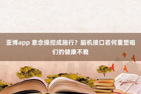 亚博app 意念操控成施行？脑机接口若何重塑咱们的健康不雅