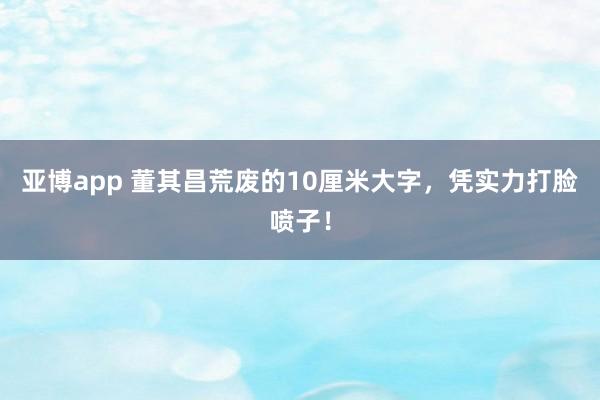 亚博app 董其昌荒废的10厘米大字，凭实力打脸喷子！