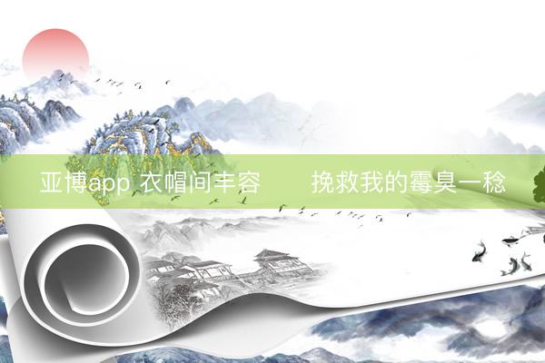 亚博app 衣帽间丰容‼️挽救我的霉臭一稔