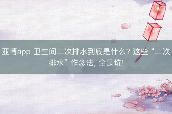 亚博app 卫生间二次排水到底是什么? 这些 “二次排水” 作念法， 全是坑!