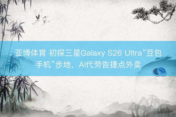 亚博体育 初探三星Galaxy S26 Ultra“豆包手机”步地，AI代劳告捷点外卖