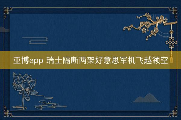 亚博app 瑞士隔断两架好意思军机飞越领空