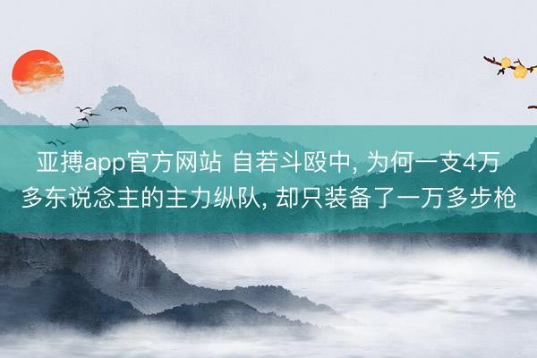 亚搏app官方网站 自若斗殴中， 为何一支4万多东说念主的主力纵队， 却只装备了一万多步枪