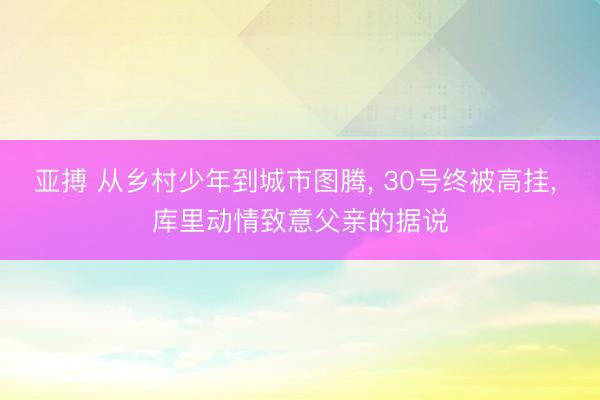 亚搏 从乡村少年到城市图腾， 30号终被高挂， 库里动情致意父亲的据说