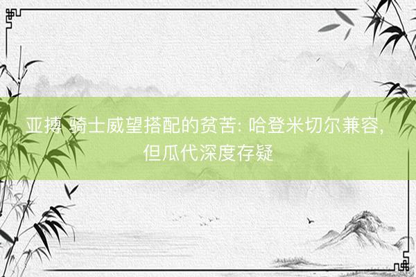 亚搏 骑士威望搭配的贫苦: 哈登米切尔兼容， 但瓜代深度存疑