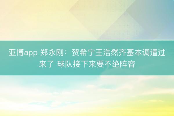 亚博app 郑永刚：贺希宁王浩然齐基本调遣过来了 球队接下来要不绝阵容