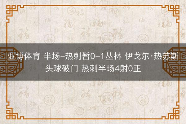 亚博体育 半场-热刺暂0-1丛林 伊戈尔·热苏斯头球破门 热刺半场4射0正