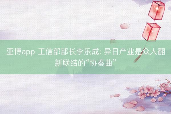 亚博app 工信部部长李乐成: 异日产业是众人翻新联结的“协奏曲”