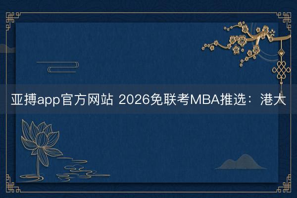 亚搏app官方网站 2026免联考MBA推选：港大