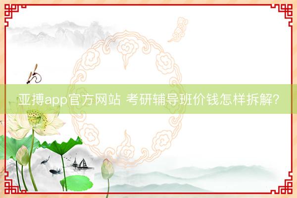 亚搏app官方网站 考研辅导班价钱怎样拆解?