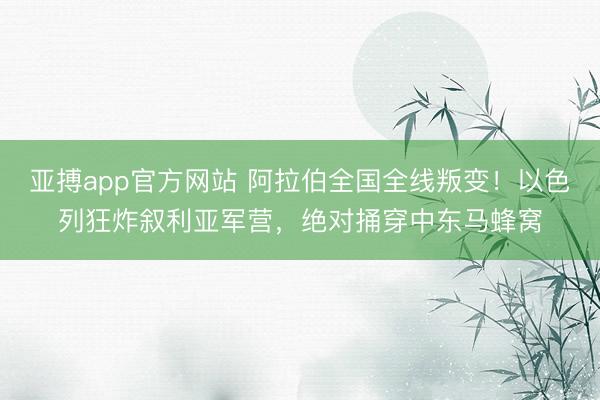 亚搏app官方网站 阿拉伯全国全线叛变!以色列狂炸叙利亚军营,绝对捅穿中东马蜂窝