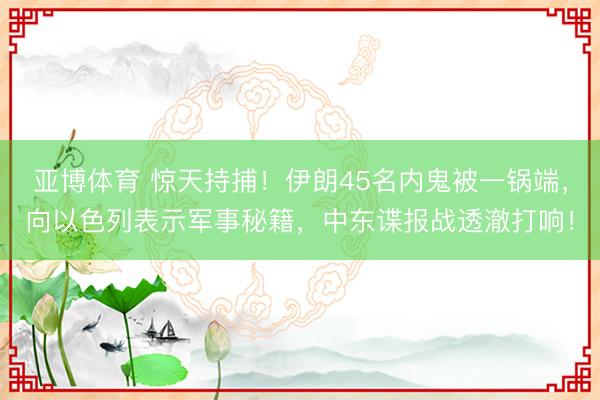 亚博体育 惊天持捕!伊朗45名内鬼被一锅端,向以色列表示军事秘籍,中东谍报战透澈打响!