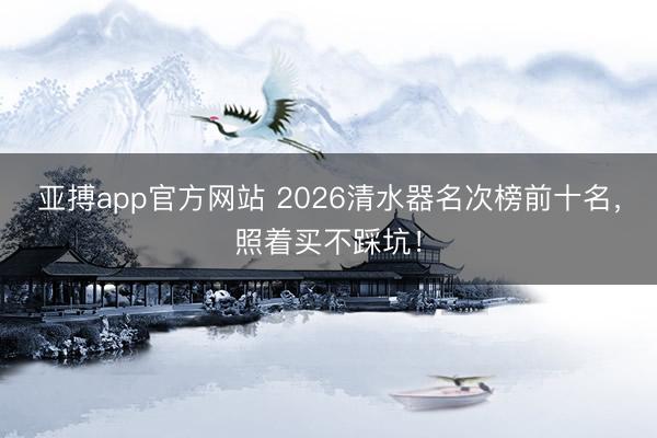 亚搏app官方网站 2026清水器名次榜前十名，照着买不踩坑！