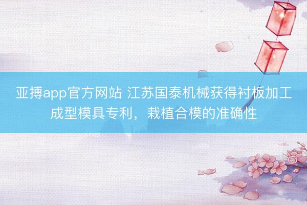 亚搏app官方网站 江苏国泰机械获得衬板加工成型模具专利，栽植合模的准确性