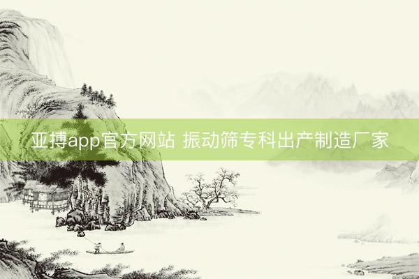 亚搏app官方网站 振动筛专科出产制造厂家