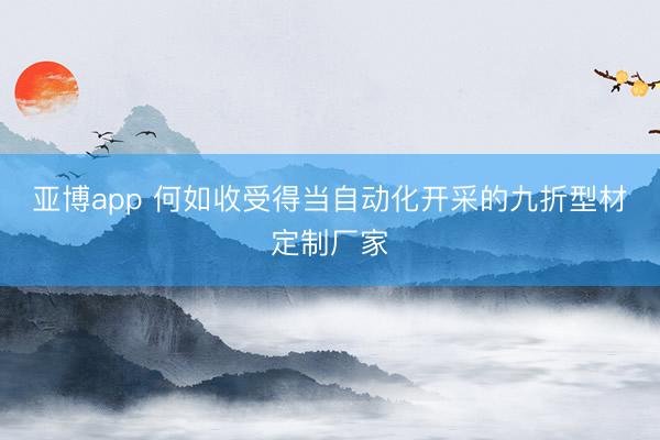 亚博app 何如收受得当自动化开采的九折型材定制厂家