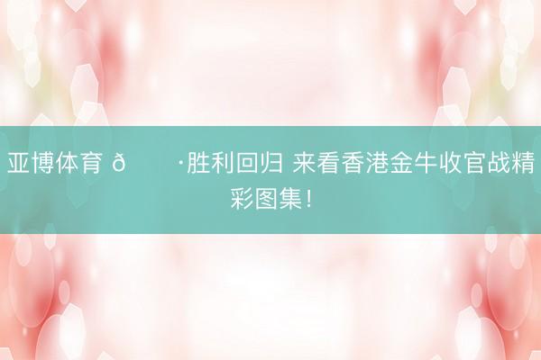 亚博体育 📷胜利回归 来看香港金牛收官战精彩图集！