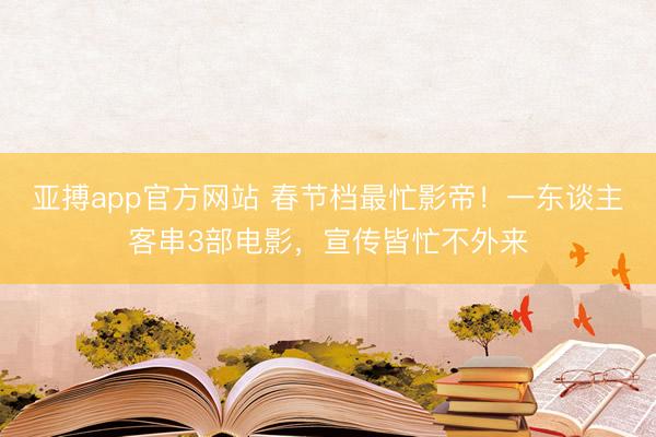 亚搏app官方网站 春节档最忙影帝！一东谈主客串3部电影，宣传皆忙不外来
